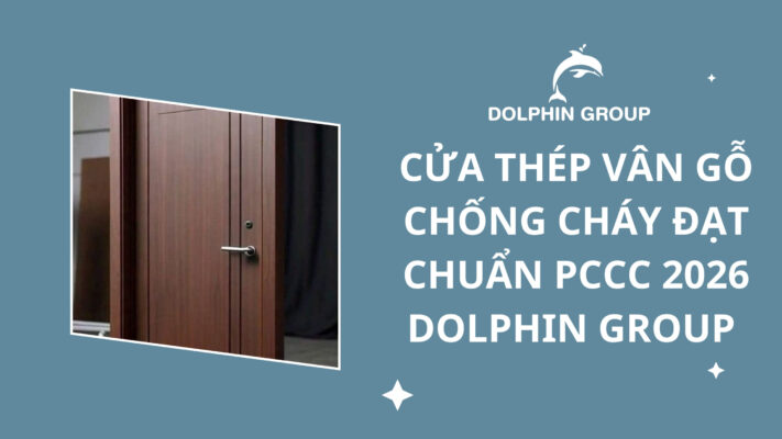 CỬA THÉP VÂN GỖ CHỐNG CHÁY ĐẠT CHUẨN PCCC 2026 - DOLPHIN GROUP